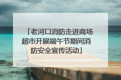 老河口消防走进商场超市开展端午节期间消防安全宣传活动