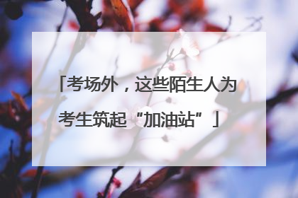 考场外，这些陌生人为考生筑起“加油站”