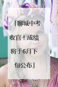 聊城中考收官！成绩将于6月下旬公布