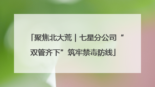聚焦北大荒｜七星分公司“双管齐下”筑牢禁毒防线