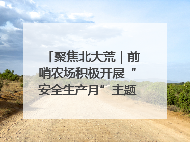 聚焦北大荒｜前哨农场积极开展“安全生产月”主题宣传活动