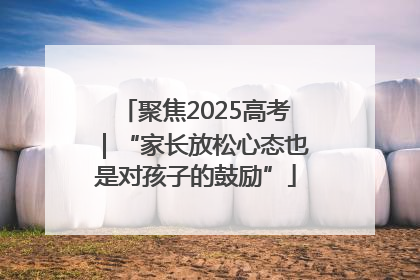 聚焦2025高考｜“家长放松心态也是对孩子的鼓励”