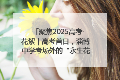 聚焦2025高考·花絮｜高考首日，淄博中学考场外的“永生花”传递温暖与祝福
