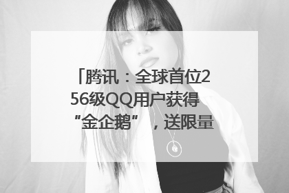 腾讯：全球首位256级QQ用户获得“金企鹅”，送限量版神秘惊喜等礼物