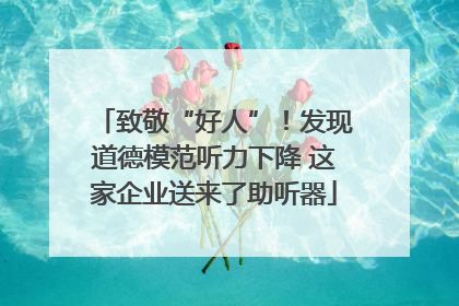 致敬“好人”！发现道德模范听力下降 这家企业送来了助听器