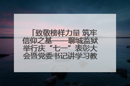 致敬榜样力量 筑牢信仰之基——聊城监狱举行庆“七一”表彰大会暨党委书记讲学习教育专题党课