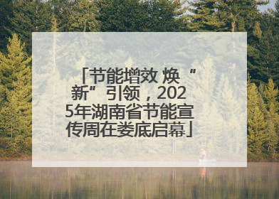 节能增效 焕“新”引领，2025年湖南省节能宣传周在娄底启幕