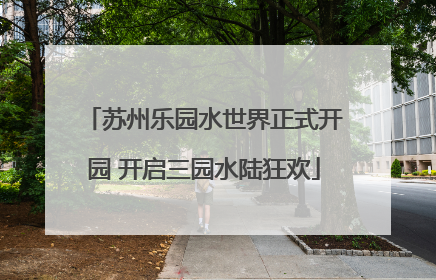 苏州乐园水世界正式开园 开启三园水陆狂欢