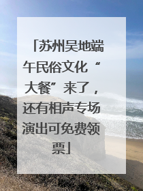 苏州吴地端午民俗文化“大餐”来了，还有相声专场演出可免费领票
