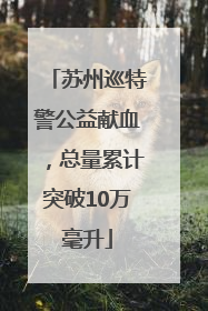 苏州巡特警公益献血，总量累计突破10万毫升