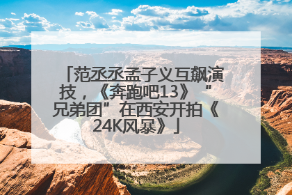范丞丞孟子义互飙演技，《奔跑吧13》“兄弟团”在西安开拍《24K风暴》