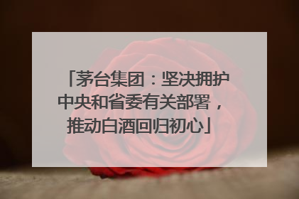 茅台集团：坚决拥护中央和省委有关部署，推动白酒回归初心