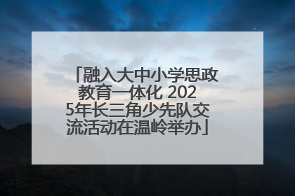 融入大中小学思政教育一体化 2025年长三角少先队交流活动在温岭举办