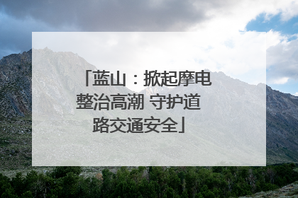 蓝山：掀起摩电整治高潮 守护道路交通安全