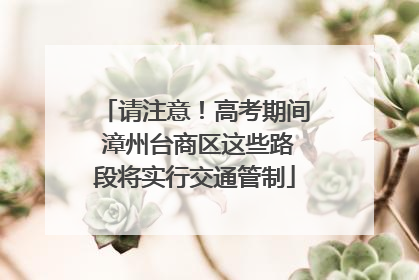 请注意！高考期间 漳州台商区这些路段将实行交通管制