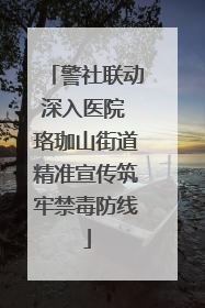 警社联动深入医院 珞珈山街道精准宣传筑牢禁毒防线