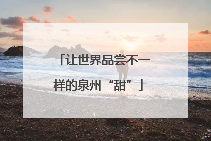 让世界品尝不一样的泉州“甜”