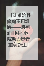 让难治性癫痫不再难治——胜利油田中心医院助力患者重获新生