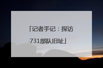 记者手记：探访731部队旧址
