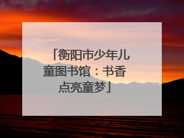 衡阳市少年儿童图书馆：书香点亮童梦