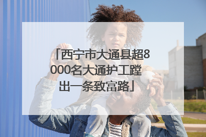 西宁市大通县超8000名大通护工蹚出一条致富路