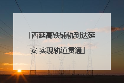西延高铁铺轨到达延安 实现轨道贯通