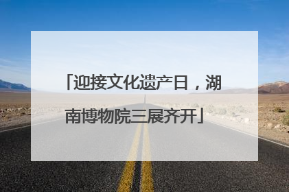 迎接文化遗产日，湖南博物院三展齐开