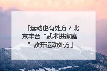 运动也有处方？北京丰台“武术进家庭”教开运动处方