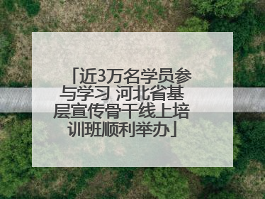 近3万名学员参与学习 河北省基层宣传骨干线上培训班顺利举办