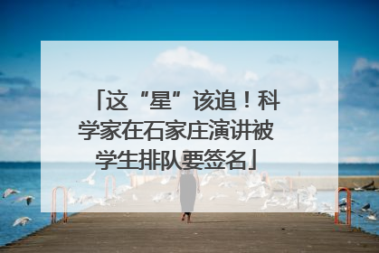 这“星”该追！科学家在石家庄演讲被学生排队要签名