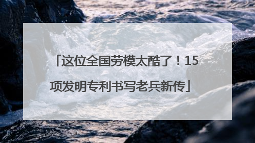 这位全国劳模太酷了！15项发明专利书写老兵新传