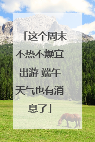 这个周末不热不燥宜出游 端午天气也有消息了
