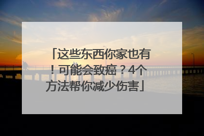 这些东西你家也有！可能会致癌？4个方法帮你减少伤害