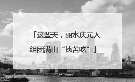 这些天，丽水庆元人组团满山“找苦吃”