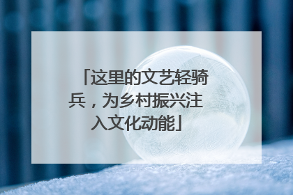 这里的文艺轻骑兵，为乡村振兴注入文化动能