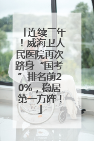 连续三年！威海卫人民医院再次跻身“国考”排名前20%，稳居第一方阵！
