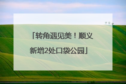 转角遇见美！顺义新增2处口袋公园