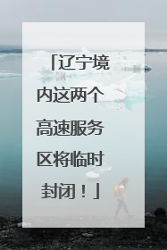 辽宁境内这两个高速服务区将临时封闭！