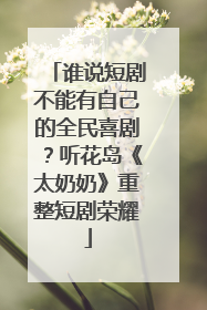 谁说短剧不能有自己的全民喜剧？听花岛《太奶奶》重整短剧荣耀