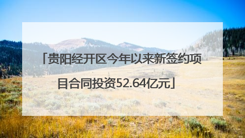 贵阳经开区今年以来新签约项目合同投资52.64亿元