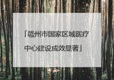 赣州市国家区域医疗中心建设成效显著