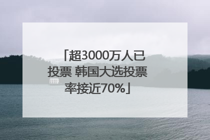 超3000万人已投票 韩国大选投票率接近70%