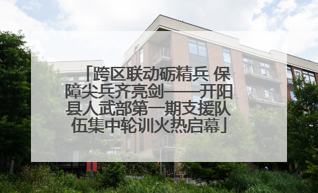跨区联动砺精兵 保障尖兵齐亮剑——开阳县人武部第一期支援队伍集中轮训火热启幕