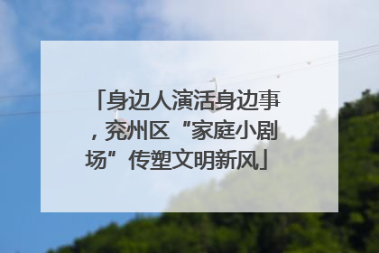 身边人演活身边事，兖州区“家庭小剧场”传塑文明新风