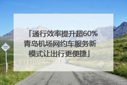 通行效率提升超60% 青岛机场网约车服务新模式让出行更便捷
