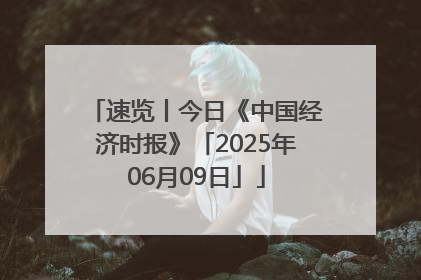 速览丨今日《中国经济时报》「2025年06月09日」