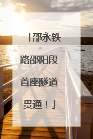 邵永铁路邵阳段首座隧道贯通！