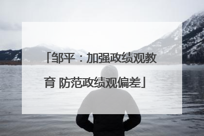 邹平：加强政绩观教育 防范政绩观偏差