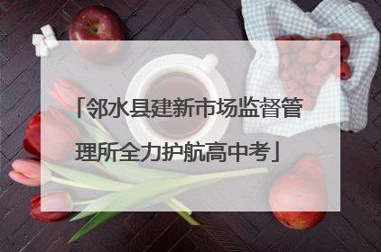 邻水县建新市场监督管理所全力护航高中考