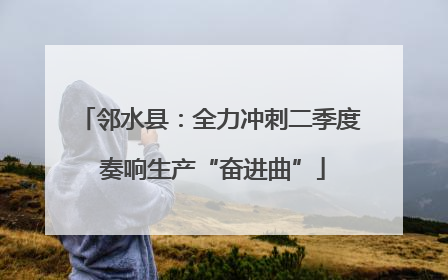 邻水县：全力冲刺二季度 奏响生产“奋进曲”